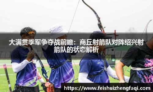 大满贯季军争夺战前瞻：商丘射箭队对阵绍兴射箭队的状态解析