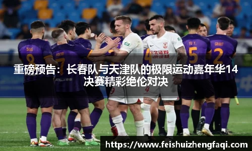 重磅预告：长春队与天津队的极限运动嘉年华14决赛精彩绝伦对决