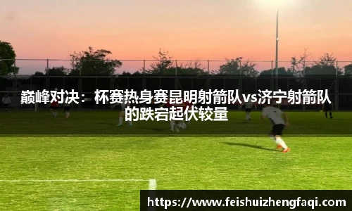 巅峰对决：杯赛热身赛昆明射箭队vs济宁射箭队的跌宕起伏较量