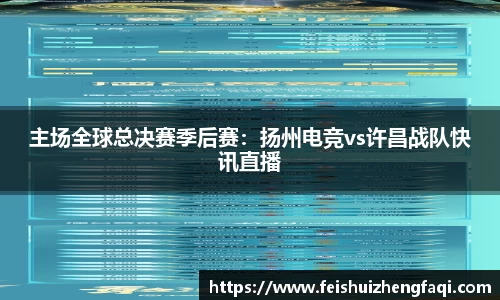 主场全球总决赛季后赛：扬州电竞vs许昌战队快讯直播