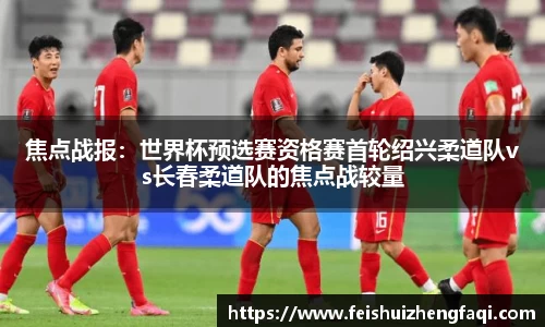 焦点战报：世界杯预选赛资格赛首轮绍兴柔道队vs长春柔道队的焦点战较量
