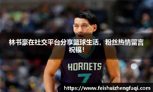 林书豪在社交平台分享篮球生活，粉丝热情留言祝福！