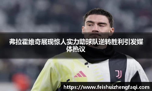 弗拉霍维奇展现惊人实力助球队逆转胜利引发媒体热议